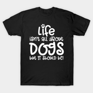 LIFE ISN'T ALL ABOUT DOGS BUT IT SHOULD BE T-Shirt